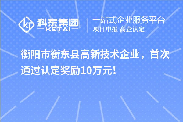 衡陽市衡東縣高新技術企業，首次通過認定獎勵10萬元！