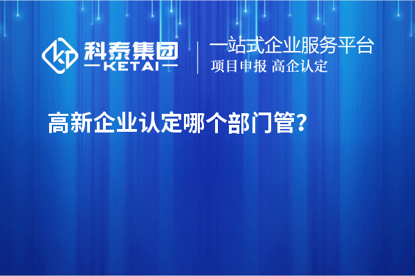 高新企業(yè)認定哪個部門管？