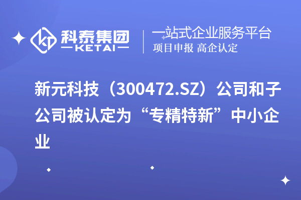 新元科技（300472.SZ）公司和子公司被認定為“專精特新”中小企業