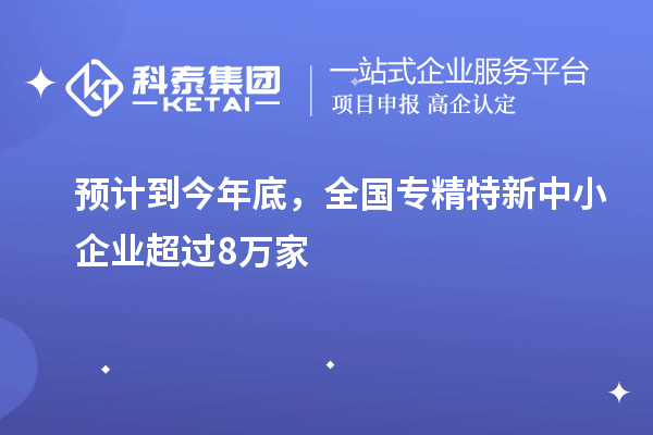 預(yù)計到今年底，全國<a href=http://5511mu.com/fuwu/zhuanjingtexin.html target=_blank class=infotextkey>專精特新中小企業(yè)</a>超過8萬家