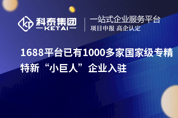 1688平臺已有1000多家國家級專精特新“小巨人”企業入駐