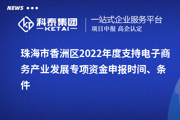 珠海市香洲區2022年度支持電子商務產業發展專項資金申報時間、條件