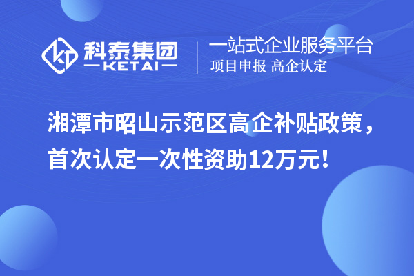 湘潭市昭山示范區高企補貼政策，首次認定一次性資助12萬元！