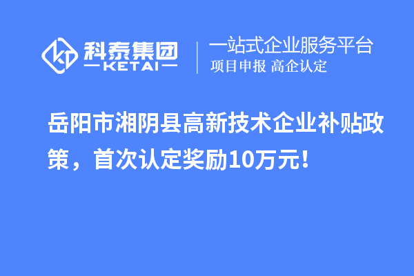 岳陽市湘陰縣高新技術企業補貼政策，首次認定獎勵10萬元！