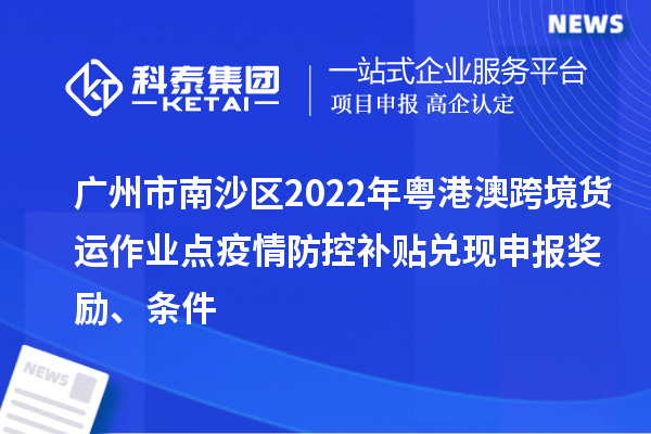 廣州市南沙區2022年粵港澳跨境貨運作業點疫情防控補貼兌現申報獎勵、條件