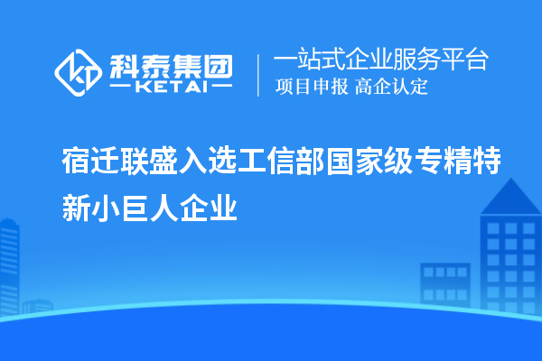 宿遷聯盛入選工信部國家級專精特新小巨人企業