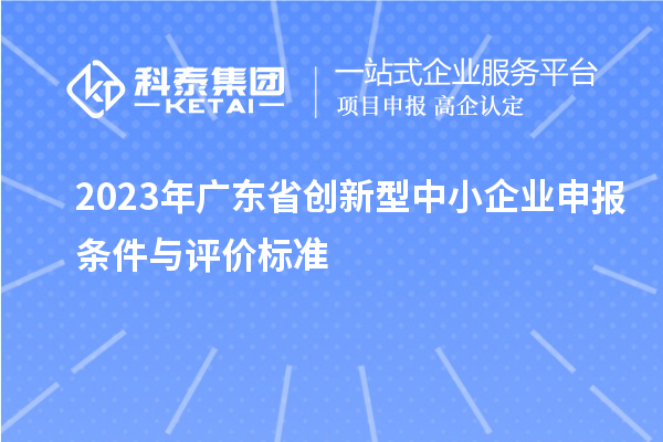 2023年廣東省創新型中小企業申報條件與評價標準