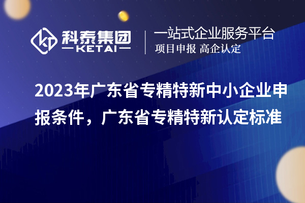 2023年廣東省<a href=http://5511mu.com/fuwu/zhuanjingtexin.html target=_blank class=infotextkey>專精特新中小企業</a>申報條件，廣東省專精特新認定標準