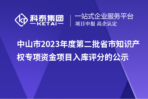 中山市2023年度第二批省市知識產權專項資金項目入庫評分的公示