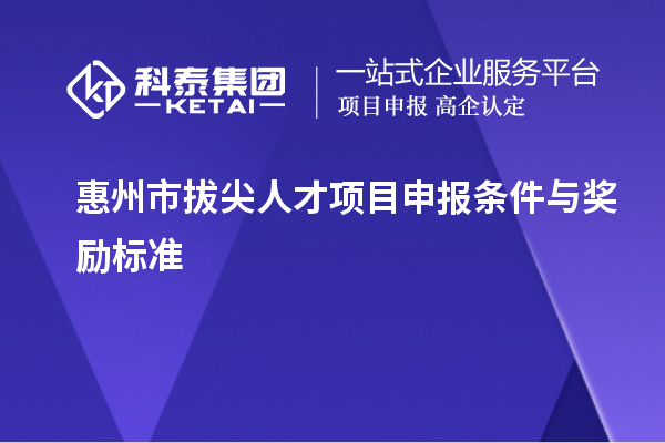 惠州市拔尖人才項目申報條件與獎勵標準