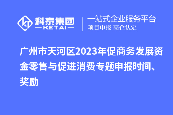 廣州市天河區2023年促商務發展資金零售與促進消費專題申報時間、獎勵