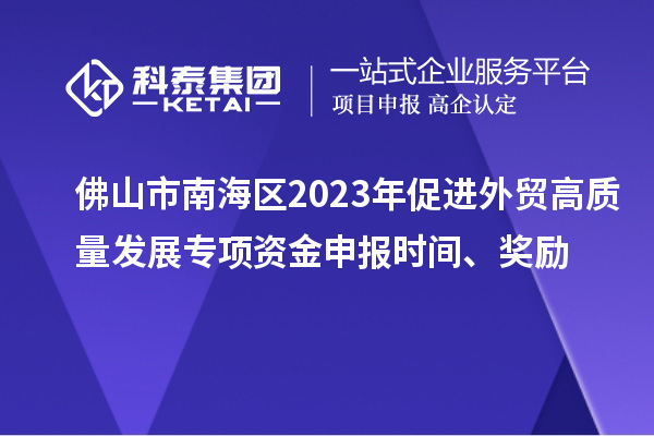 佛山市南海區2023年促進外貿高質量發展專項資金申報時間、獎勵