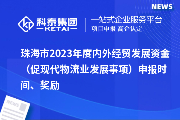 珠海市2023年度內外經貿發展資金（促現代物流業發展事項）申報時間、獎勵