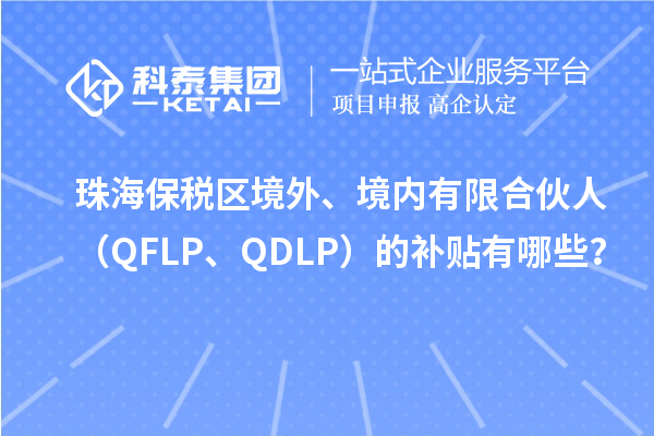 珠海保稅區(qū)境外、境內(nèi)有限合伙人（QFLP、QDLP）的補貼有哪些？