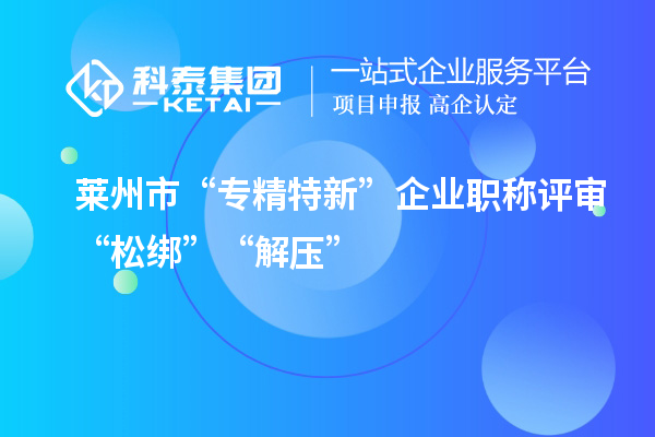 萊州市“專精特新”企業(yè)職稱評審“松綁”“解壓”