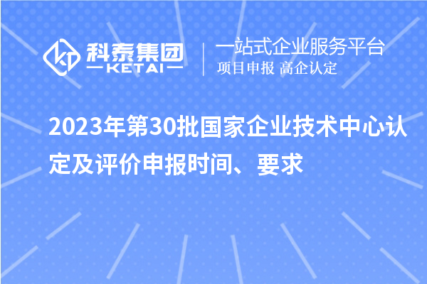 2023年第30批國家企業技術中心認定及評價申報時間、要求