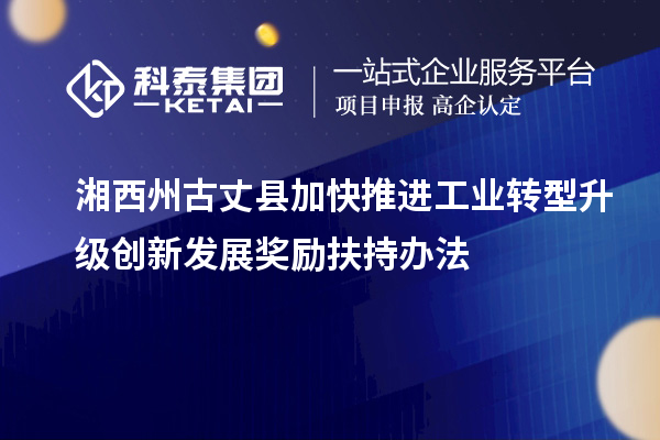 湘西州古丈縣加快推進工業轉型升級創新發展獎勵扶持辦法