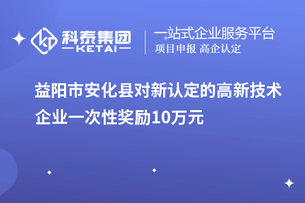 益陽市安化縣對新認定的高新技術企業一次性獎勵10萬元