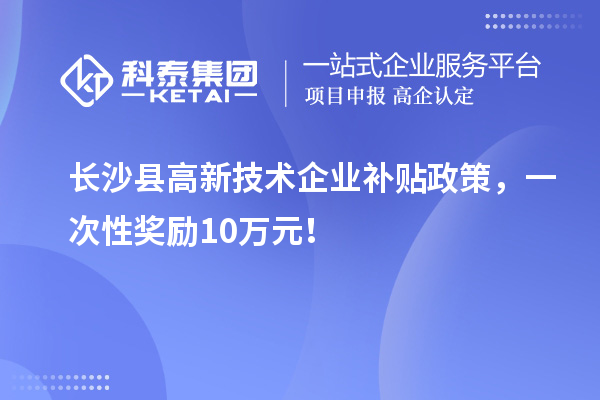 長沙縣高新技術企業補貼政策，一次性獎勵10萬元！