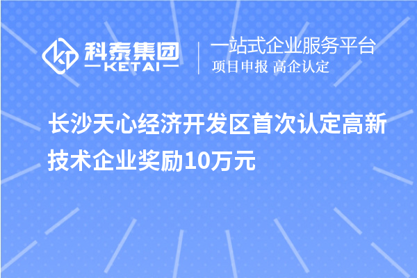 長沙天心經濟開發區首次認定高新技術企業獎勵10萬元