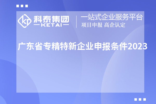 廣東省專精特新企業申報條件2023