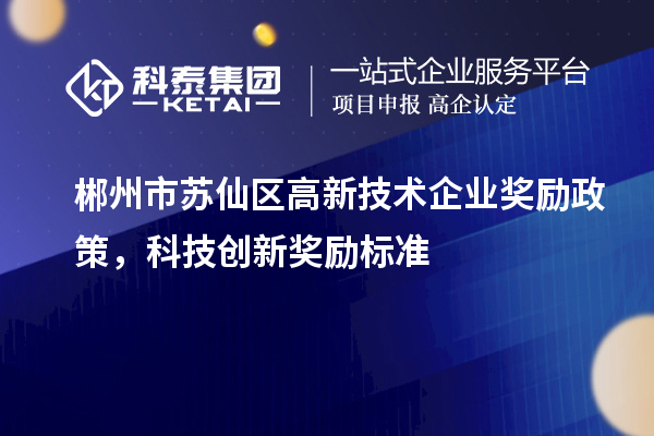 郴州市蘇仙區高新技術企業獎勵政策，科技創新獎勵標準