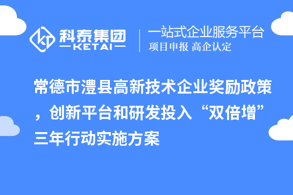 常德市澧縣高新技術企業獎勵政策，創新平臺和研發投入“雙倍增”三年行動實施方案