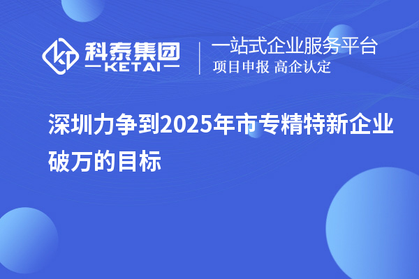 深圳力爭到2025年市專精特新企業破萬的目標