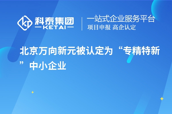 北京萬向新元被認定為“專精特新”中小企業