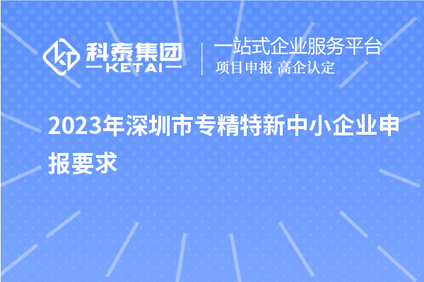 2023年深圳市專精特新中小企業(yè)申報(bào)要求