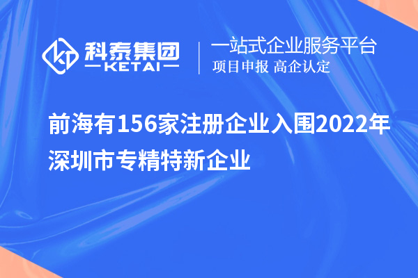 前海有156家注冊企業(yè)入圍2022年深圳市專精特新企業(yè)