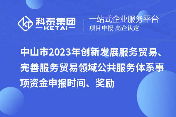 中山市2023年創(chuàng)新發(fā)展服務(wù)貿(mào)易、完善服務(wù)貿(mào)易領(lǐng)域公共服務(wù)體系事項(xiàng)資金申報(bào)時(shí)間、獎(jiǎng)勵(lì)