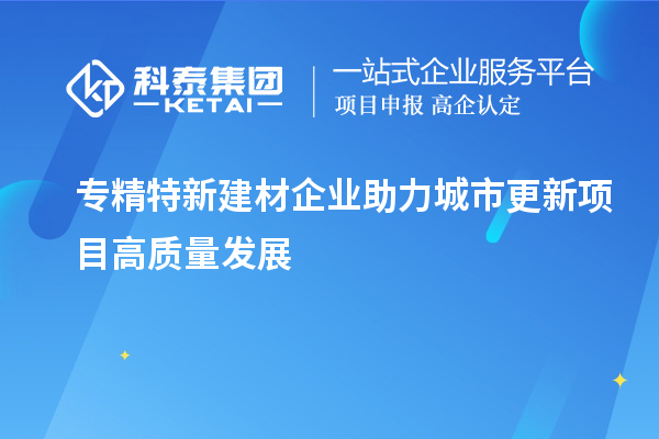 專精特新建材企業(yè)助力城市更新項(xiàng)目高質(zhì)量發(fā)展