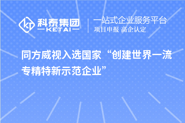 同方威視入選國家“創建世界一流專精特新示范企業”