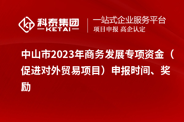 中山市2023年商務(wù)發(fā)展專項資金（促進對外貿(mào)易項目）申報時間、獎勵