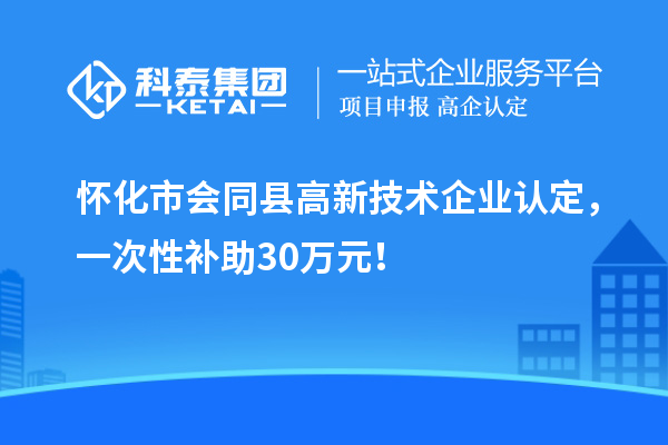 懷化市會同縣<a href=http://5511mu.com target=_blank class=infotextkey>高新技術企業認定</a>，一次性補助30萬元！