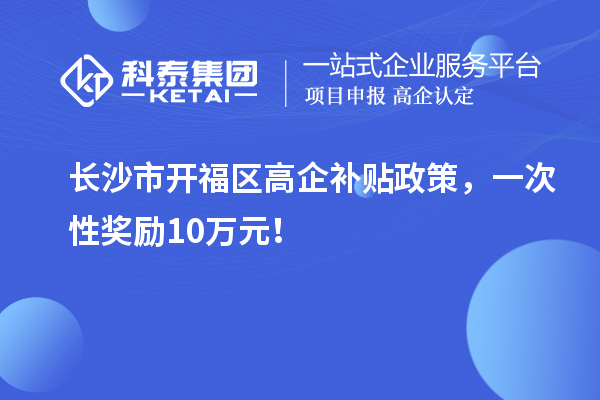 長沙市開福區高企補貼政策，一次性獎勵10萬元！