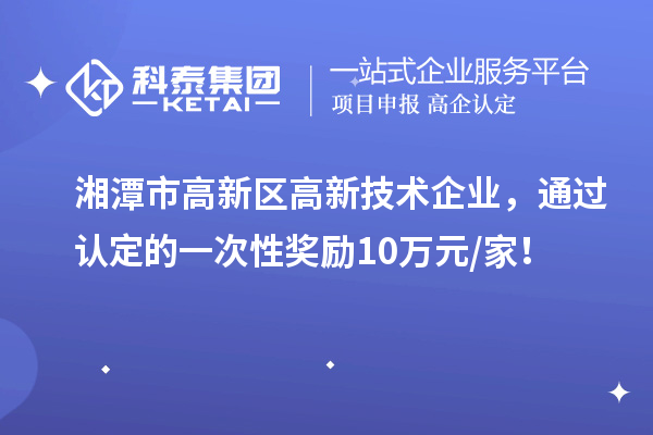 湘潭市高新區高新技術企業，通過認定的一次性獎勵10萬元/家！