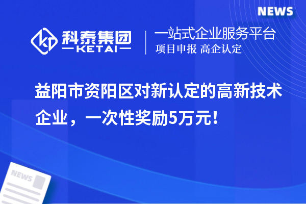 益陽市資陽區(qū)對新認定的高新技術(shù)企業(yè)，一次性獎勵5萬元！