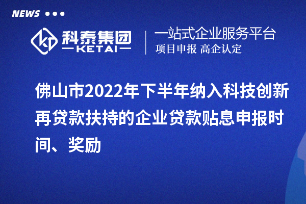 佛山市2022年下半年納入科技創(chuàng)新再貸款扶持的企業(yè)貸款貼息申報(bào)時(shí)間、獎(jiǎng)勵(lì)