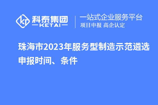 珠海市2023年服務型制造示范遴選申報時間、條件