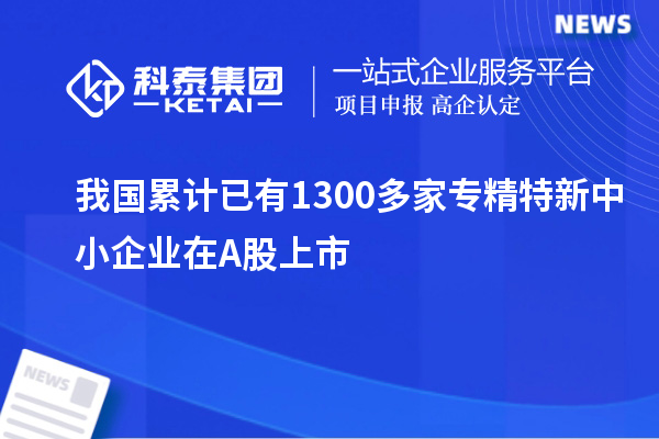 我國(guó)累計(jì)已有1300多家專(zhuān)精特新中小企業(yè)在A股上市