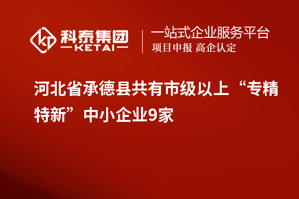 河北省承德縣共有市級以上“專精特新”中小企業9家