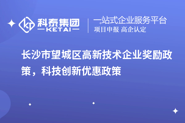 長沙市望城區(qū)高新技術(shù)企業(yè)獎勵政策，科技創(chuàng)新優(yōu)惠政策