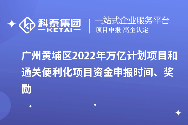 廣州黃埔區(qū)2022年萬億計劃項目和通關便利化項目資金申報時間、獎勵