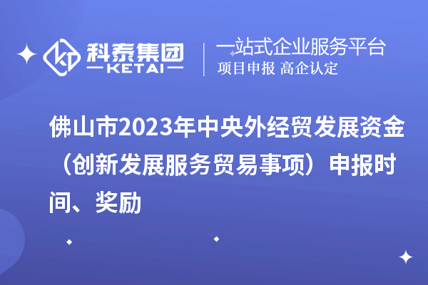 佛山市2023年中央外經貿發展資金（創新發展服務貿易事項）申報時間、獎勵