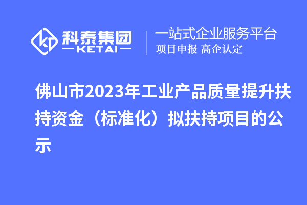 佛山市2023年工業產品質量提升扶持資金（標準化）擬扶持項目的公示