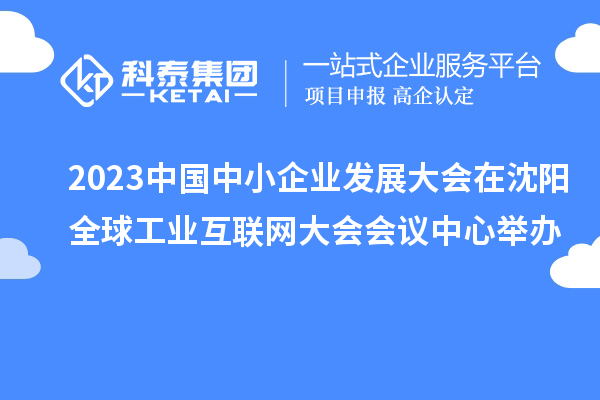 2023中國中小企業(yè)發(fā)展大會在沈陽全球工業(yè)互聯(lián)網(wǎng)大會會議中心舉辦