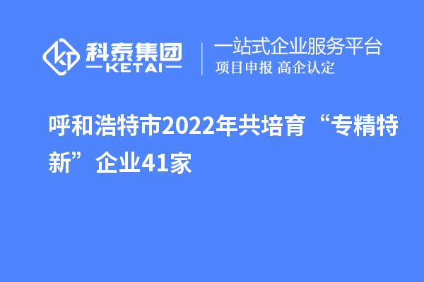 呼和浩特市2022年共培育“專精特新”企業41家