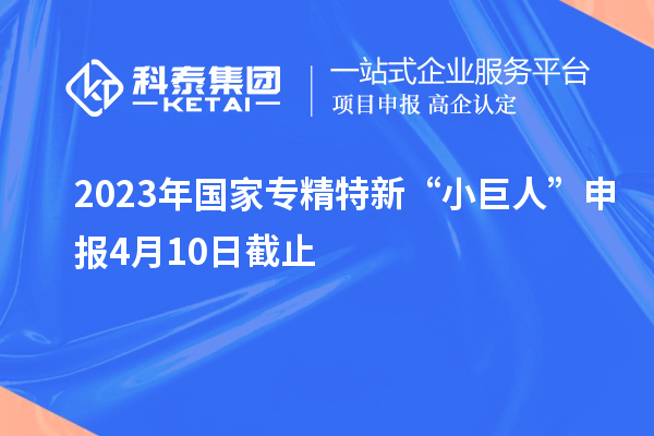 2023年國家專精特新“小巨人”申報(bào)4月10日截止